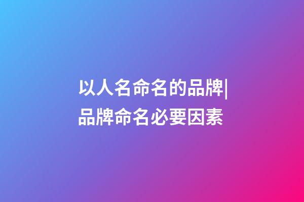 以人名命名的品牌|品牌命名必要因素